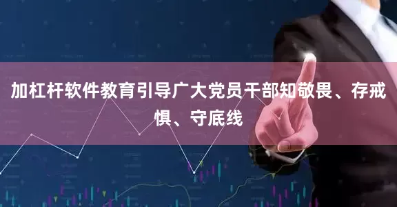 加杠杆软件教育引导广大党员干部知敬畏、存戒惧、守底线