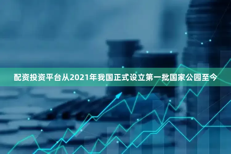 配资投资平台从2021年我国正式设立第一批国家公园至今
