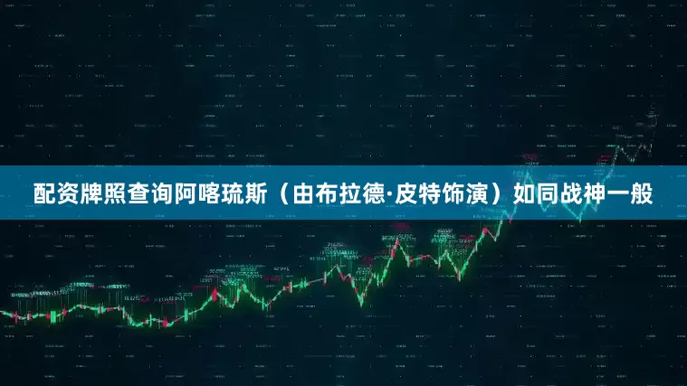 配资牌照查询阿喀琉斯（由布拉德·皮特饰演）如同战神一般